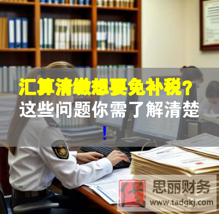 匯算清繳想要免補稅？這些問題你需了解清楚！