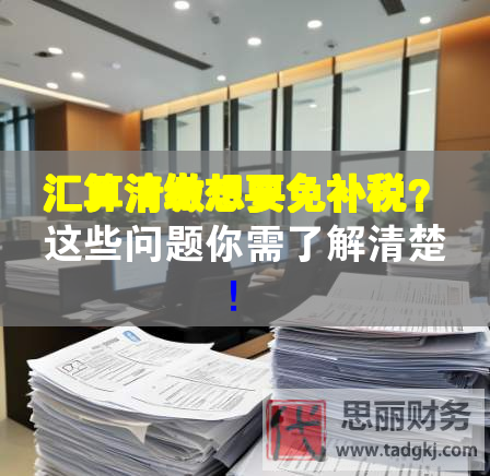 匯算清繳想要免補稅？這些問題你需了解清楚！