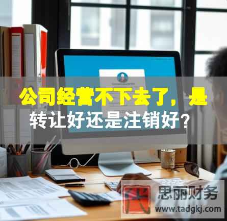 公司經營不下去了，是轉讓好還是注銷好？