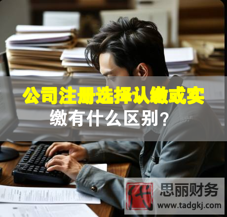 公司注冊選擇認繳或實繳有什么區別？
