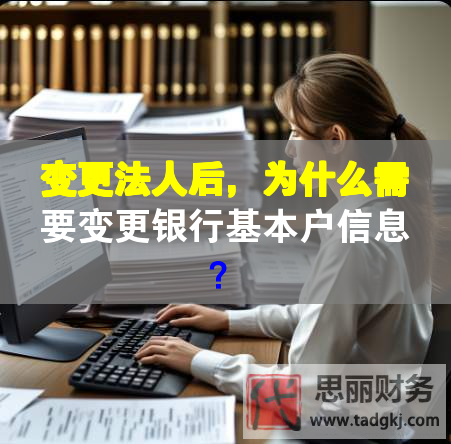 變更法人后，為什么需要變更銀行基本戶信息？