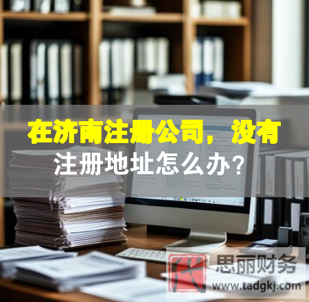 在濟南注冊公司，沒有注冊地址怎么辦？