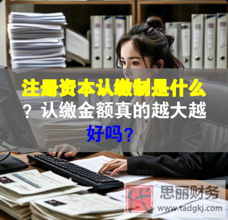 注冊資本認繳制是什么？認繳金額真的越大越好嗎？