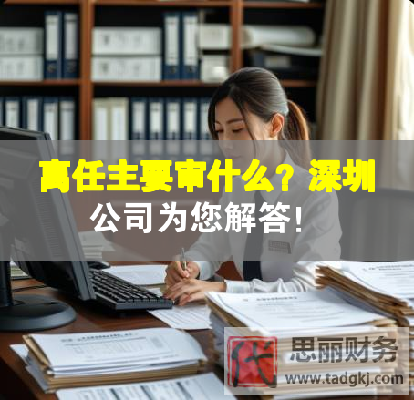 離任主要審什么？深圳公司為您解答！