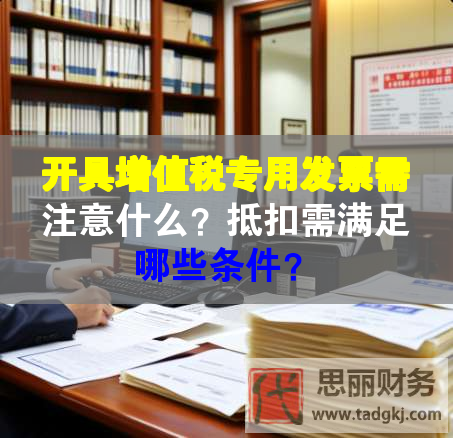 開具增值稅專用發票需注意什么？抵扣需滿足哪些條件？